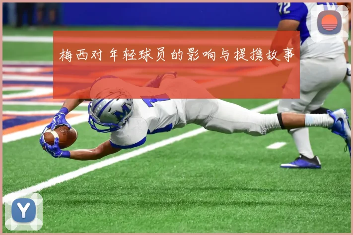 梅西对年轻球员的影响与提携故事