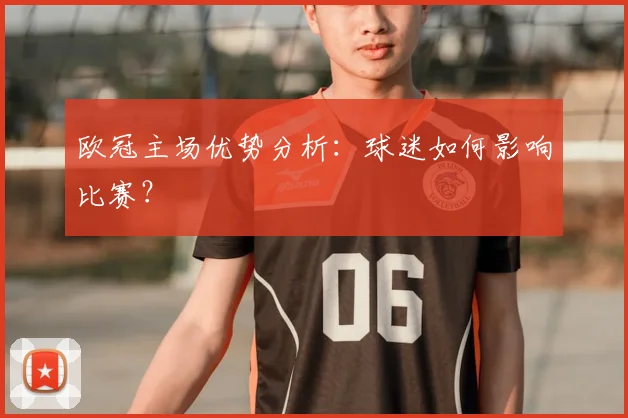 欧冠主场优势分析:球迷如何影响比赛?