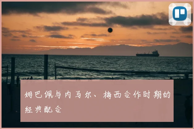 姆巴佩与内马尔、梅西合作时期的经典配合
