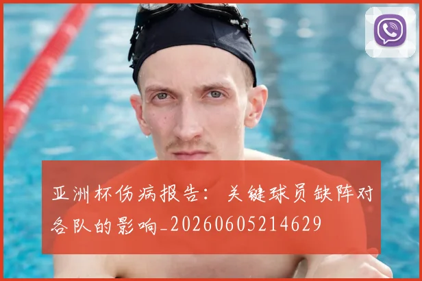 亚洲杯伤病报告:关键球员缺阵对各队的影响_20260605214629