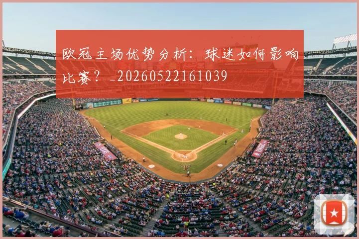 欧冠主场优势分析:球迷如何影响比赛?_20260522161039