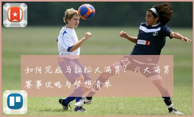如何完成马拉松大满贯?六大满贯赛事攻略与梦想清单