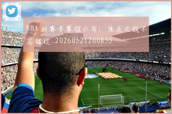 NBA 新赛季赛程公布:焦点之战不容错过_20260521200855