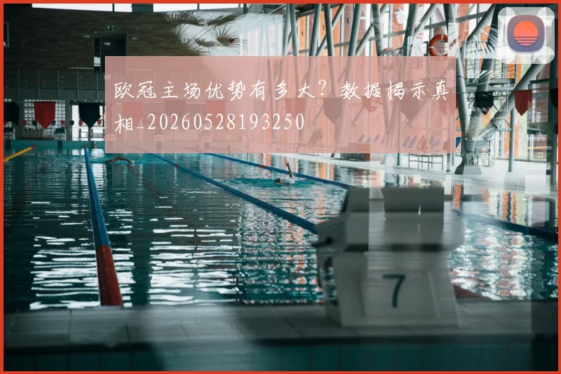 欧冠主场优势有多大?数据揭示真相_20260528193250