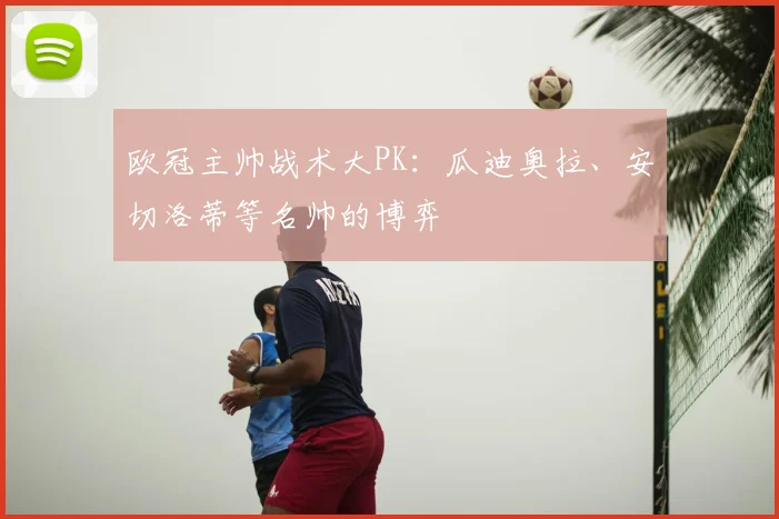欧冠主帅战术大PK:瓜迪奥拉、安切洛蒂等名帅的博弈