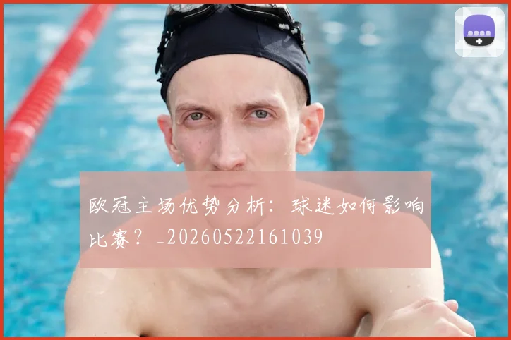 欧冠主场优势分析:球迷如何影响比赛?_20260522161039
